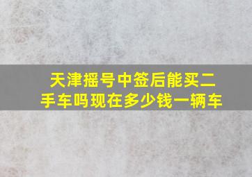 天津摇号中签后能买二手车吗现在多少钱一辆车