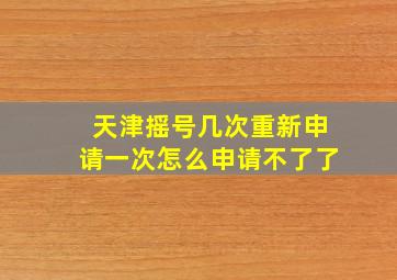 天津摇号几次重新申请一次怎么申请不了了