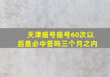 天津摇号摇号60次以后是必中签吗三个月之内