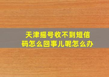 天津摇号收不到短信码怎么回事儿呢怎么办