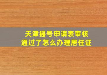 天津摇号申请表审核通过了怎么办理居住证