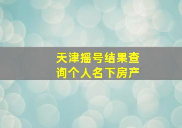 天津摇号结果查询个人名下房产