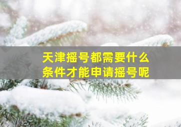 天津摇号都需要什么条件才能申请摇号呢