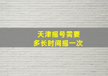 天津摇号需要多长时间摇一次