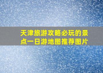 天津旅游攻略必玩的景点一日游地图推荐图片