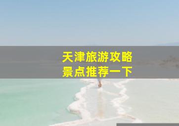 天津旅游攻略景点推荐一下