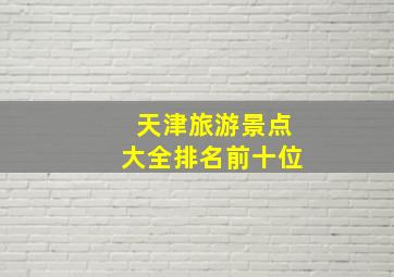 天津旅游景点大全排名前十位