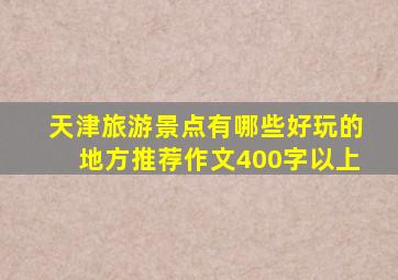 天津旅游景点有哪些好玩的地方推荐作文400字以上