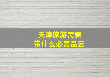 天津旅游需要带什么必需品去