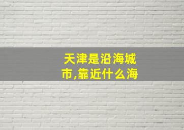 天津是沿海城市,靠近什么海