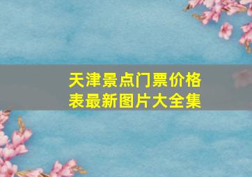 天津景点门票价格表最新图片大全集