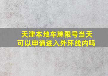 天津本地车牌限号当天可以申请进入外环线内吗