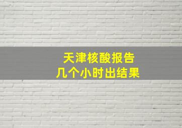 天津核酸报告几个小时出结果