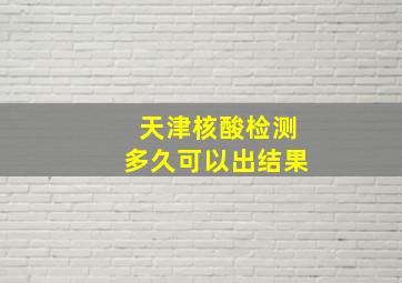 天津核酸检测多久可以出结果