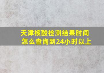 天津核酸检测结果时间怎么查询到24小时以上