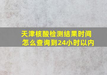 天津核酸检测结果时间怎么查询到24小时以内