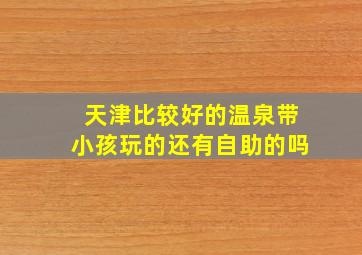 天津比较好的温泉带小孩玩的还有自助的吗