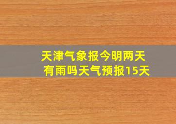 天津气象报今明两天有雨吗天气预报15天