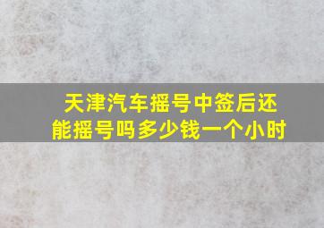 天津汽车摇号中签后还能摇号吗多少钱一个小时