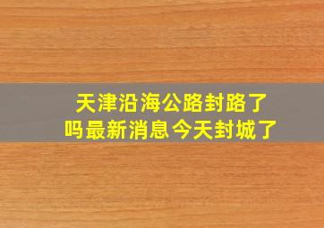 天津沿海公路封路了吗最新消息今天封城了