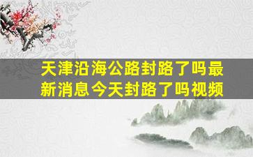 天津沿海公路封路了吗最新消息今天封路了吗视频