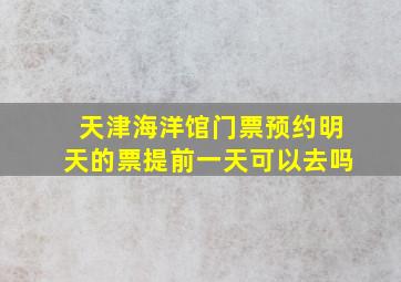 天津海洋馆门票预约明天的票提前一天可以去吗