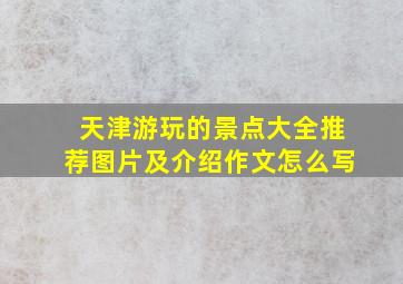 天津游玩的景点大全推荐图片及介绍作文怎么写