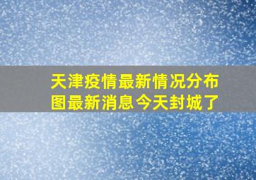 天津疫情最新情况分布图最新消息今天封城了