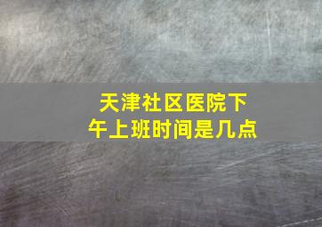 天津社区医院下午上班时间是几点