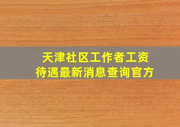 天津社区工作者工资待遇最新消息查询官方