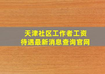 天津社区工作者工资待遇最新消息查询官网