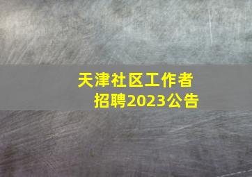 天津社区工作者招聘2023公告