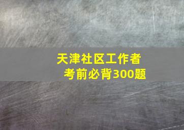 天津社区工作者考前必背300题