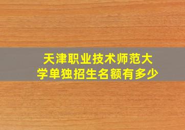 天津职业技术师范大学单独招生名额有多少