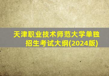 天津职业技术师范大学单独招生考试大纲(2024版)