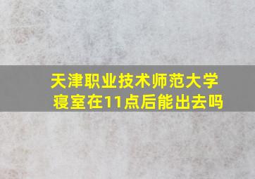 天津职业技术师范大学寝室在11点后能出去吗