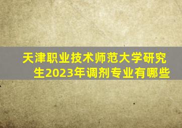 天津职业技术师范大学研究生2023年调剂专业有哪些