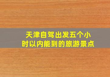 天津自驾出发五个小时以内能到的旅游景点