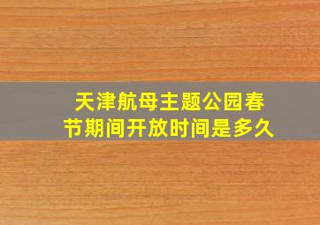 天津航母主题公园春节期间开放时间是多久