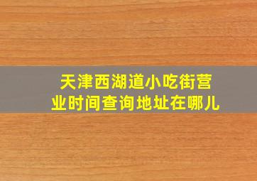 天津西湖道小吃街营业时间查询地址在哪儿