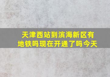 天津西站到滨海新区有地铁吗现在开通了吗今天