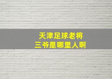 天津足球老将三爷是哪里人啊