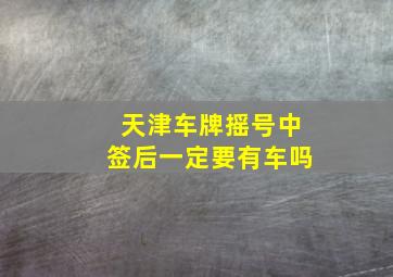 天津车牌摇号中签后一定要有车吗