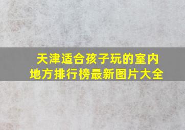 天津适合孩子玩的室内地方排行榜最新图片大全