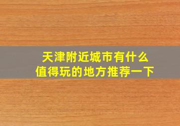 天津附近城市有什么值得玩的地方推荐一下