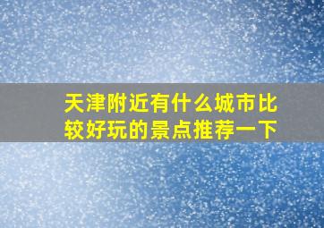 天津附近有什么城市比较好玩的景点推荐一下