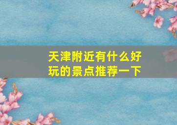 天津附近有什么好玩的景点推荐一下