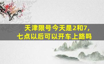 天津限号今天是2和7,七点以后可以开车上路吗