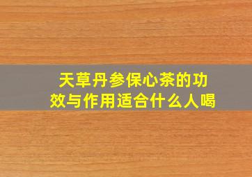 天草丹参保心茶的功效与作用适合什么人喝