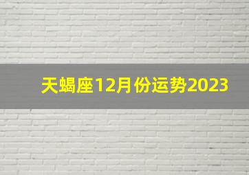 天蝎座12月份运势2023